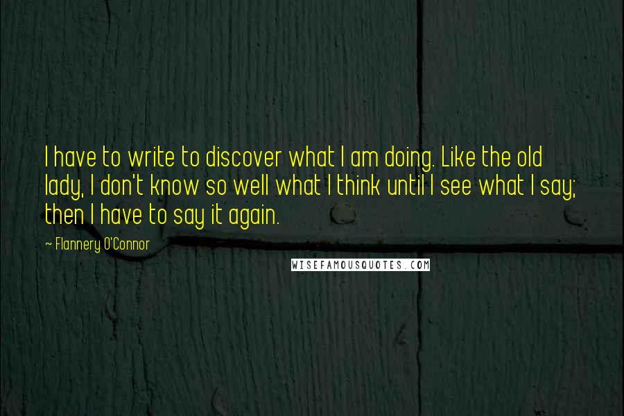 Flannery O'Connor Quotes: I have to write to discover what I am doing. Like the old lady, I don't know so well what I think until I see what I say; then I have to say it again.