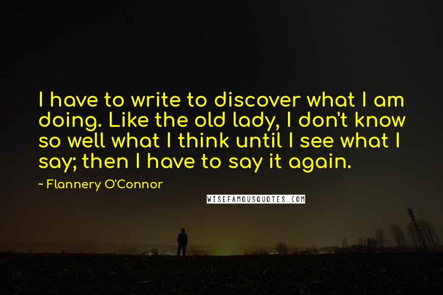 Flannery O'Connor Quotes: I have to write to discover what I am doing. Like the old lady, I don't know so well what I think until I see what I say; then I have to say it again.