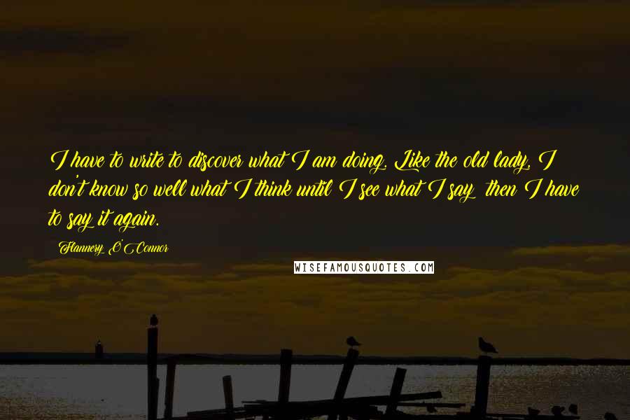 Flannery O'Connor Quotes: I have to write to discover what I am doing. Like the old lady, I don't know so well what I think until I see what I say; then I have to say it again.