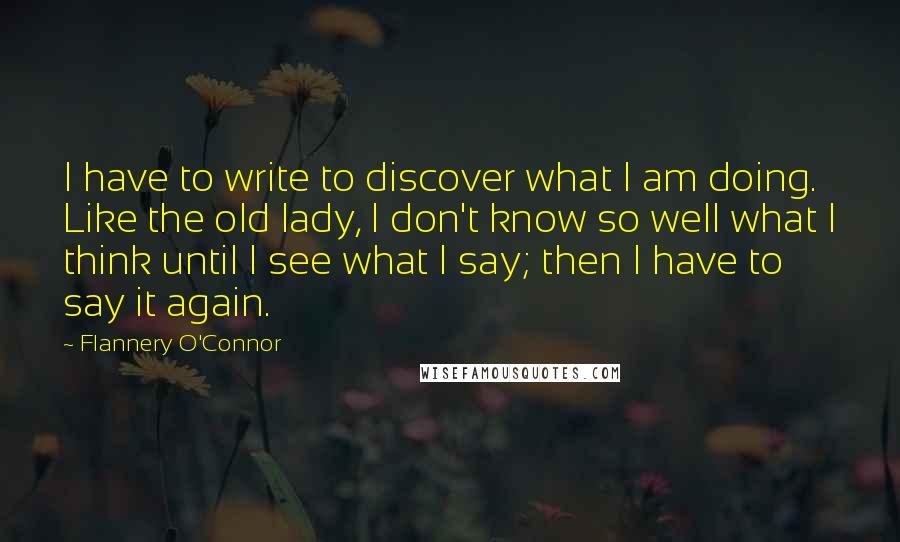 Flannery O'Connor Quotes: I have to write to discover what I am doing. Like the old lady, I don't know so well what I think until I see what I say; then I have to say it again.