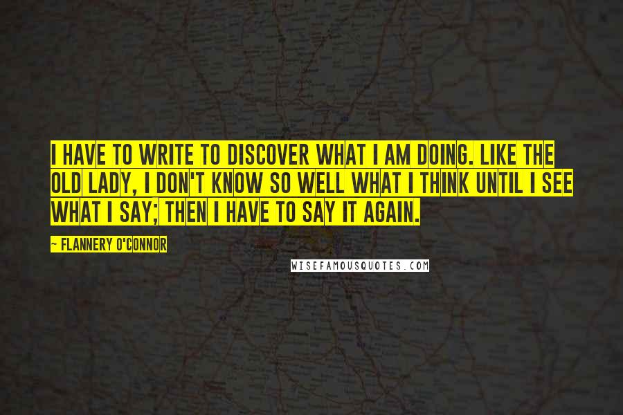 Flannery O'Connor Quotes: I have to write to discover what I am doing. Like the old lady, I don't know so well what I think until I see what I say; then I have to say it again.