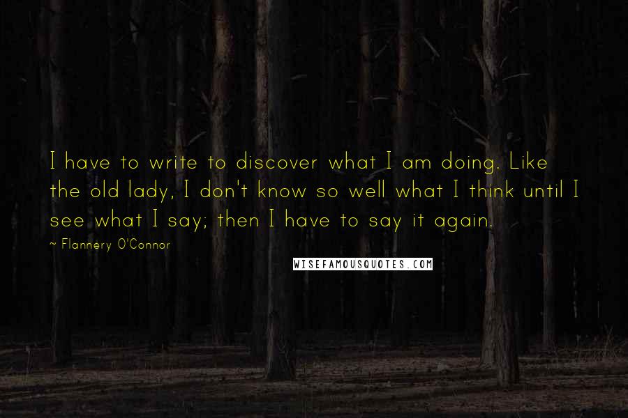 Flannery O'Connor Quotes: I have to write to discover what I am doing. Like the old lady, I don't know so well what I think until I see what I say; then I have to say it again.