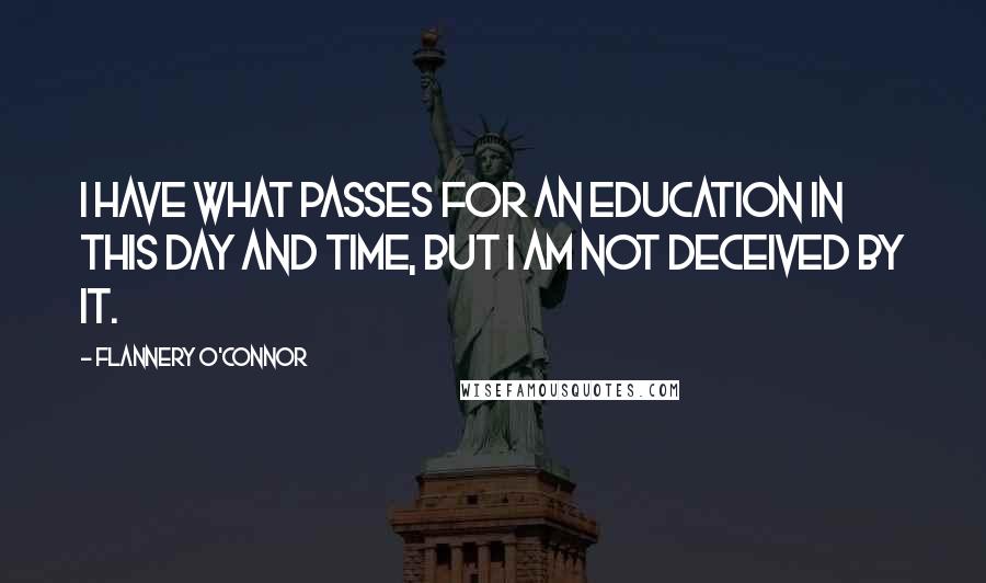 Flannery O'Connor Quotes: I have what passes for an education in this day and time, but I am not deceived by it.