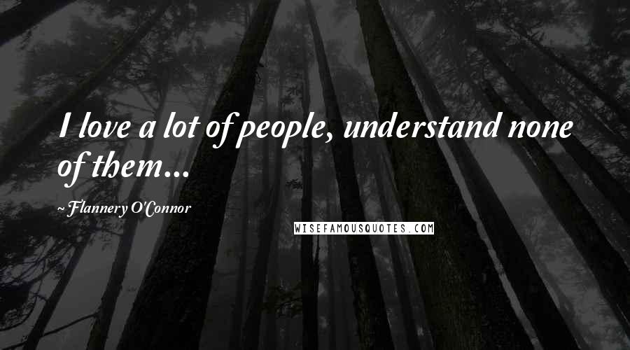 Flannery O'Connor Quotes: I love a lot of people, understand none of them...