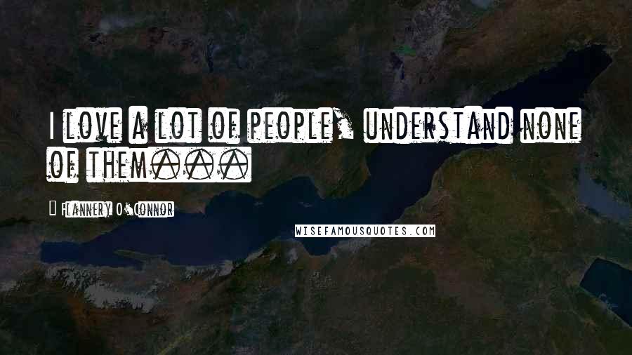 Flannery O'Connor Quotes: I love a lot of people, understand none of them...