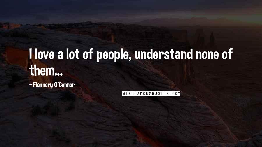 Flannery O'Connor Quotes: I love a lot of people, understand none of them...