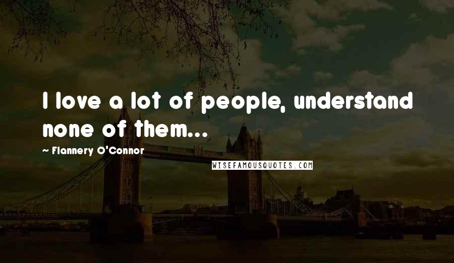 Flannery O'Connor Quotes: I love a lot of people, understand none of them...