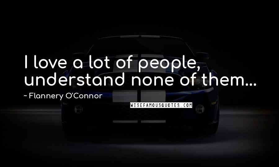 Flannery O'Connor Quotes: I love a lot of people, understand none of them...