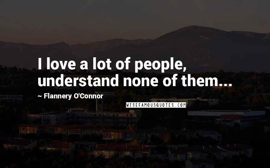 Flannery O'Connor Quotes: I love a lot of people, understand none of them...