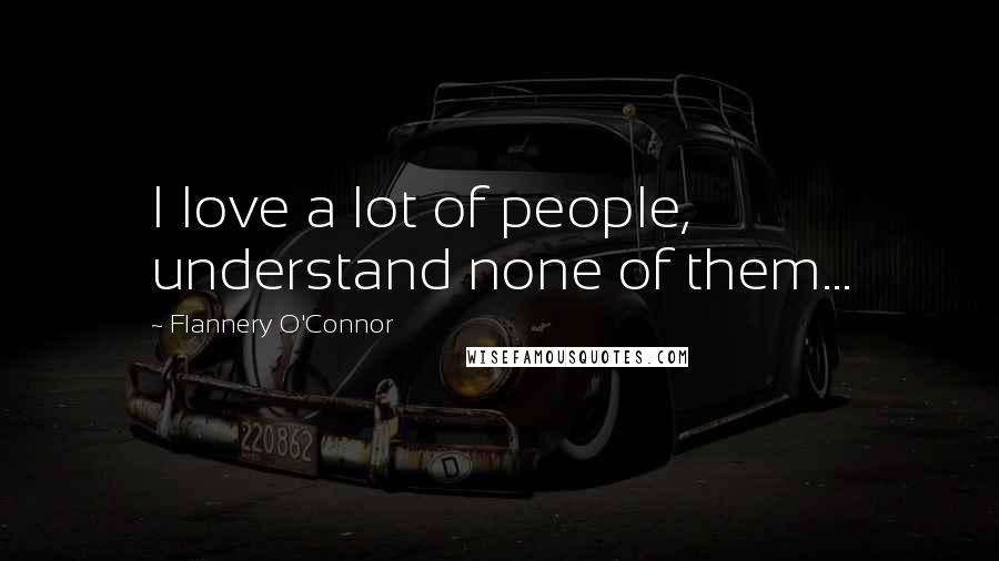 Flannery O'Connor Quotes: I love a lot of people, understand none of them...
