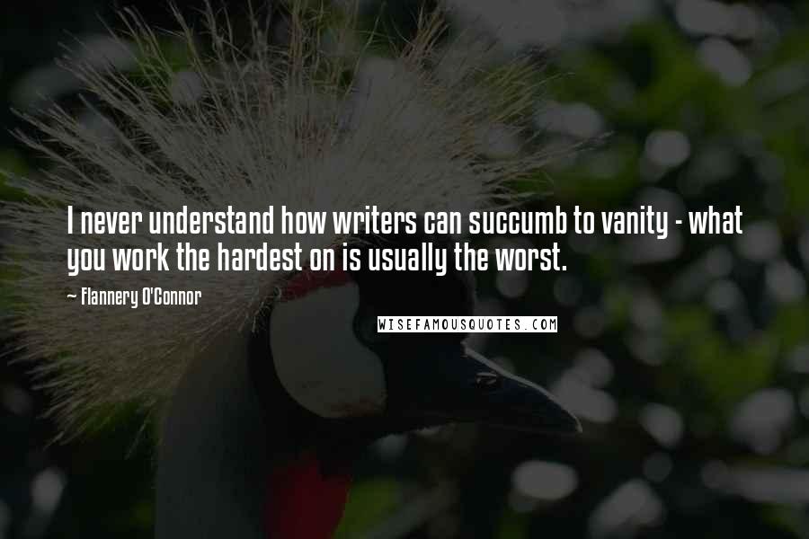 Flannery O'Connor Quotes: I never understand how writers can succumb to vanity - what you work the hardest on is usually the worst.