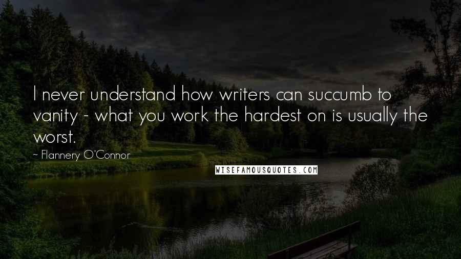 Flannery O'Connor Quotes: I never understand how writers can succumb to vanity - what you work the hardest on is usually the worst.