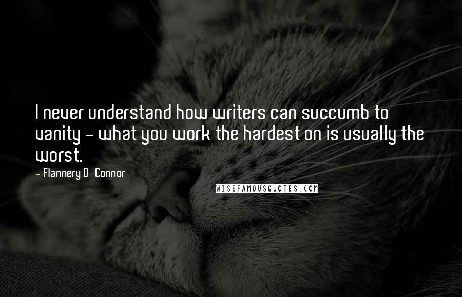 Flannery O'Connor Quotes: I never understand how writers can succumb to vanity - what you work the hardest on is usually the worst.