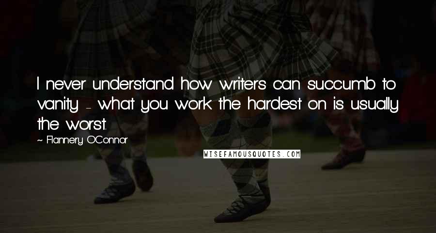 Flannery O'Connor Quotes: I never understand how writers can succumb to vanity - what you work the hardest on is usually the worst.