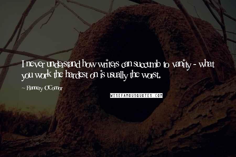 Flannery O'Connor Quotes: I never understand how writers can succumb to vanity - what you work the hardest on is usually the worst.