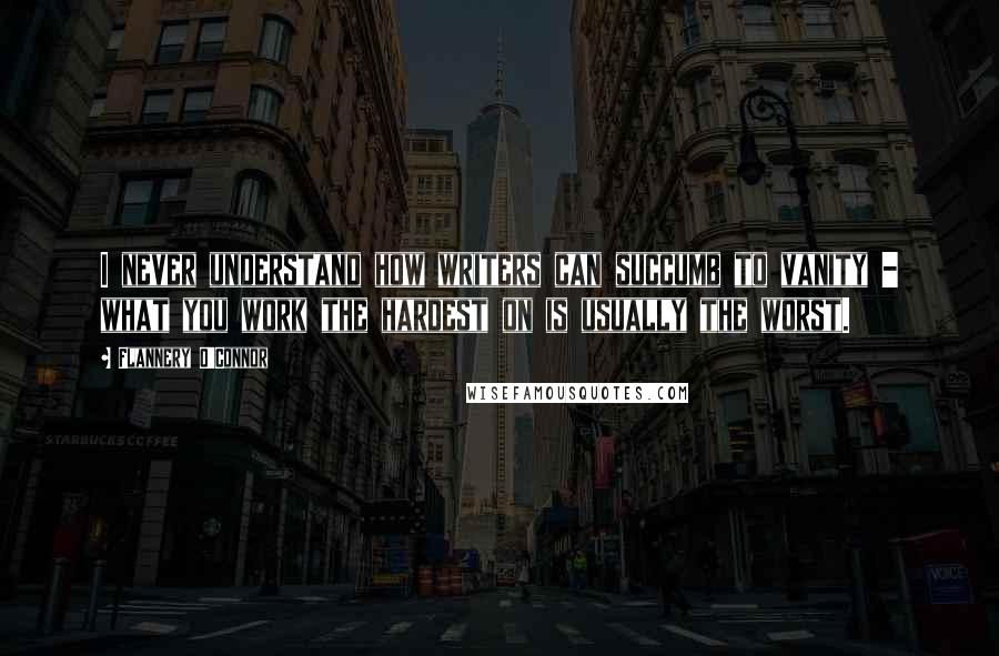 Flannery O'Connor Quotes: I never understand how writers can succumb to vanity - what you work the hardest on is usually the worst.
