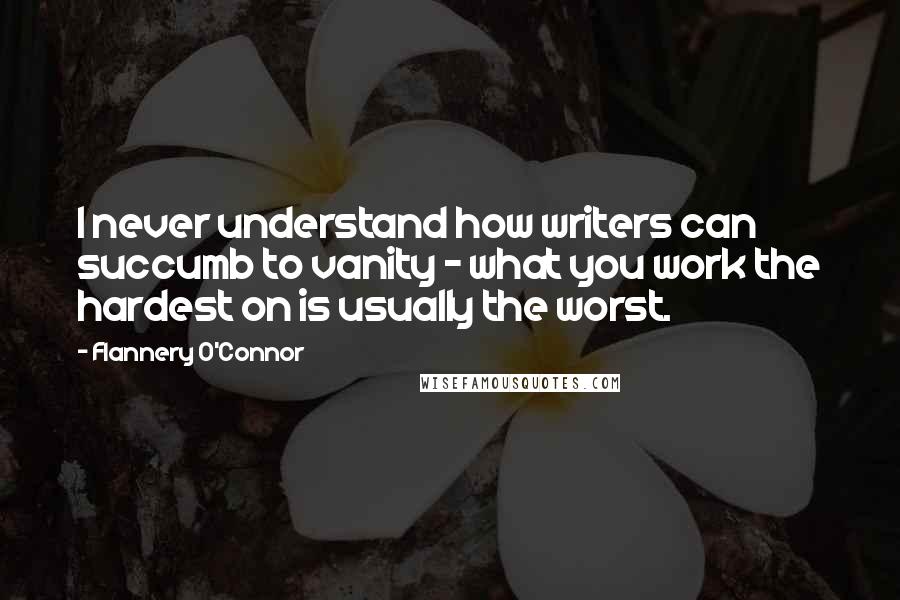 Flannery O'Connor Quotes: I never understand how writers can succumb to vanity - what you work the hardest on is usually the worst.