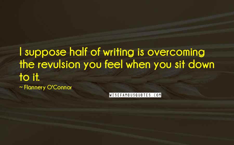 Flannery O'Connor Quotes: I suppose half of writing is overcoming the revulsion you feel when you sit down to it.