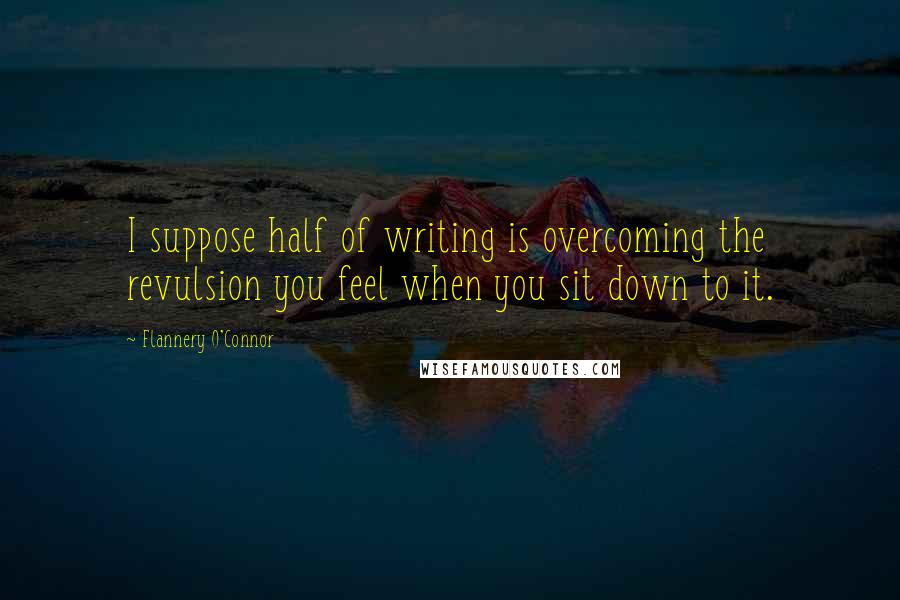 Flannery O'Connor Quotes: I suppose half of writing is overcoming the revulsion you feel when you sit down to it.