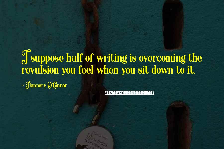 Flannery O'Connor Quotes: I suppose half of writing is overcoming the revulsion you feel when you sit down to it.