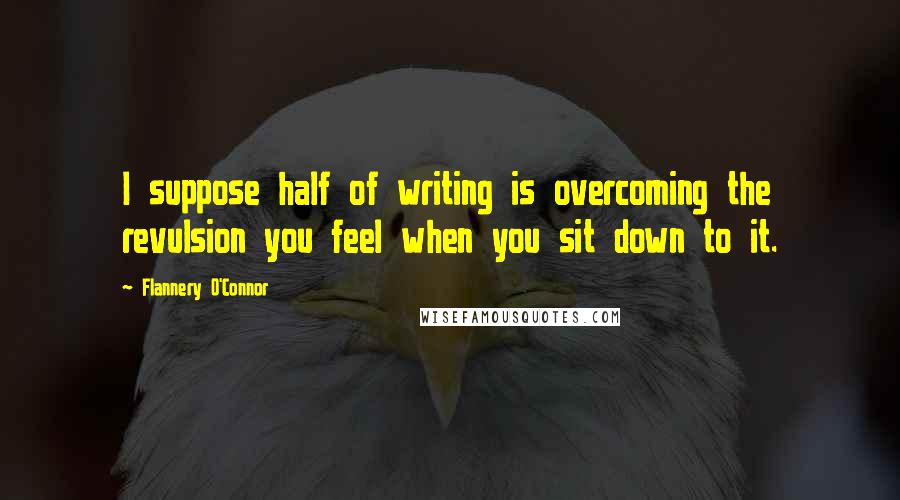 Flannery O'Connor Quotes: I suppose half of writing is overcoming the revulsion you feel when you sit down to it.