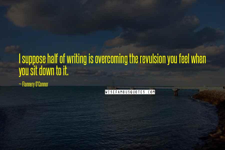Flannery O'Connor Quotes: I suppose half of writing is overcoming the revulsion you feel when you sit down to it.