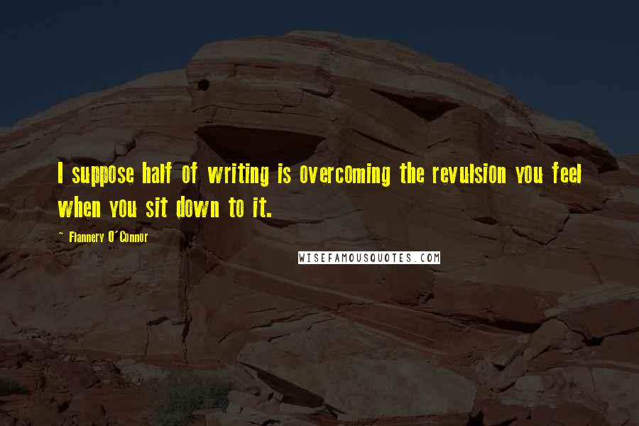 Flannery O'Connor Quotes: I suppose half of writing is overcoming the revulsion you feel when you sit down to it.