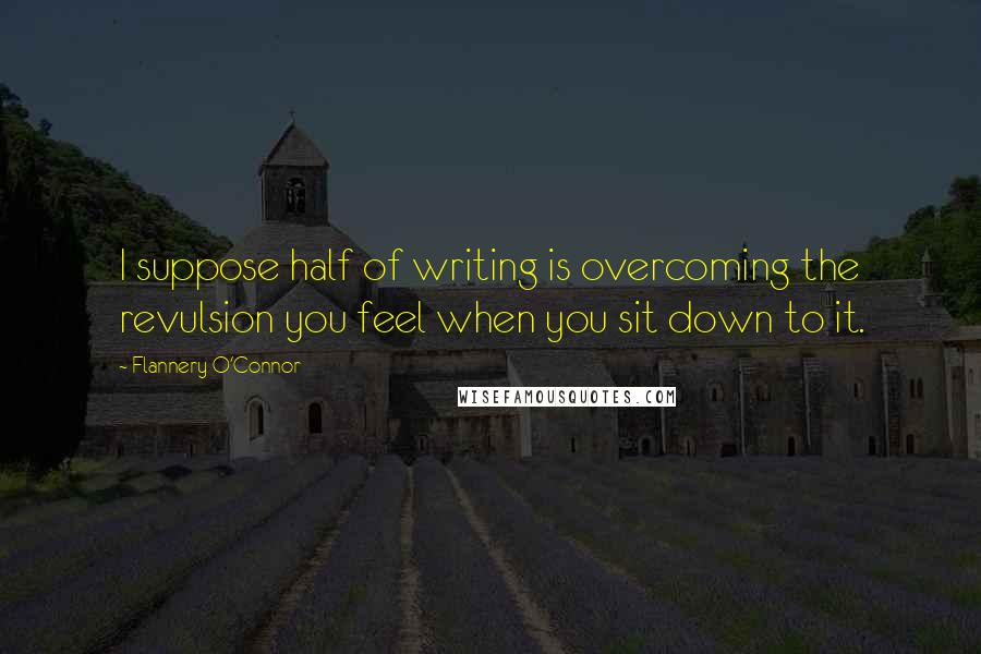 Flannery O'Connor Quotes: I suppose half of writing is overcoming the revulsion you feel when you sit down to it.