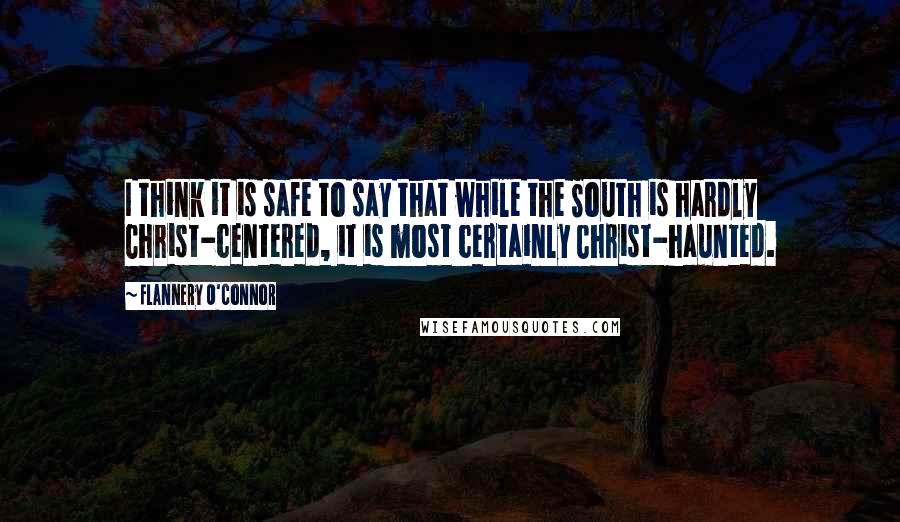 Flannery O'Connor Quotes: I think it is safe to say that while the South is hardly Christ-centered, it is most certainly Christ-haunted.