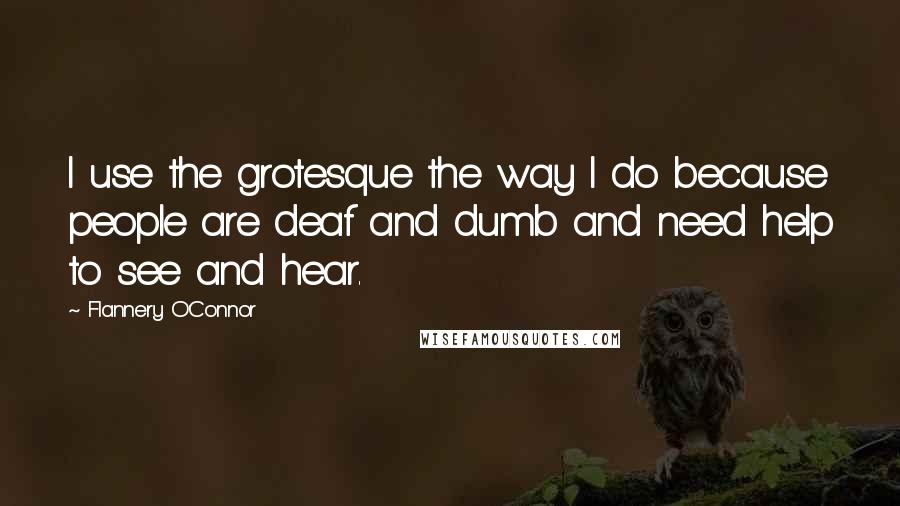 Flannery O'Connor Quotes: I use the grotesque the way I do because people are deaf and dumb and need help to see and hear.