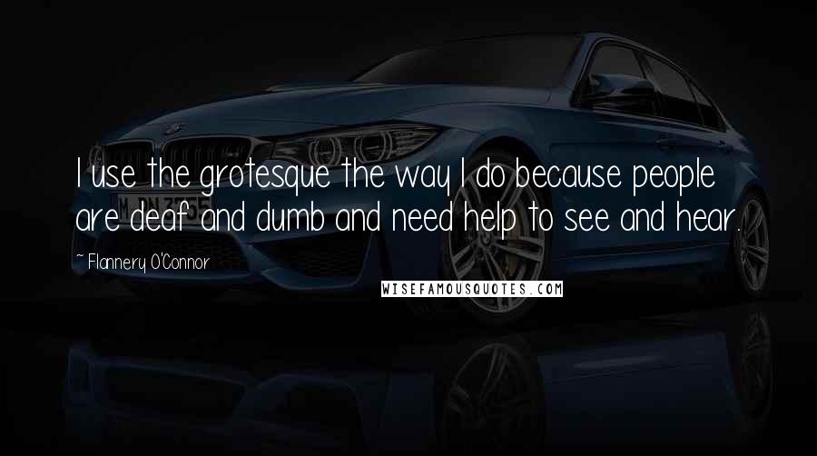 Flannery O'Connor Quotes: I use the grotesque the way I do because people are deaf and dumb and need help to see and hear.