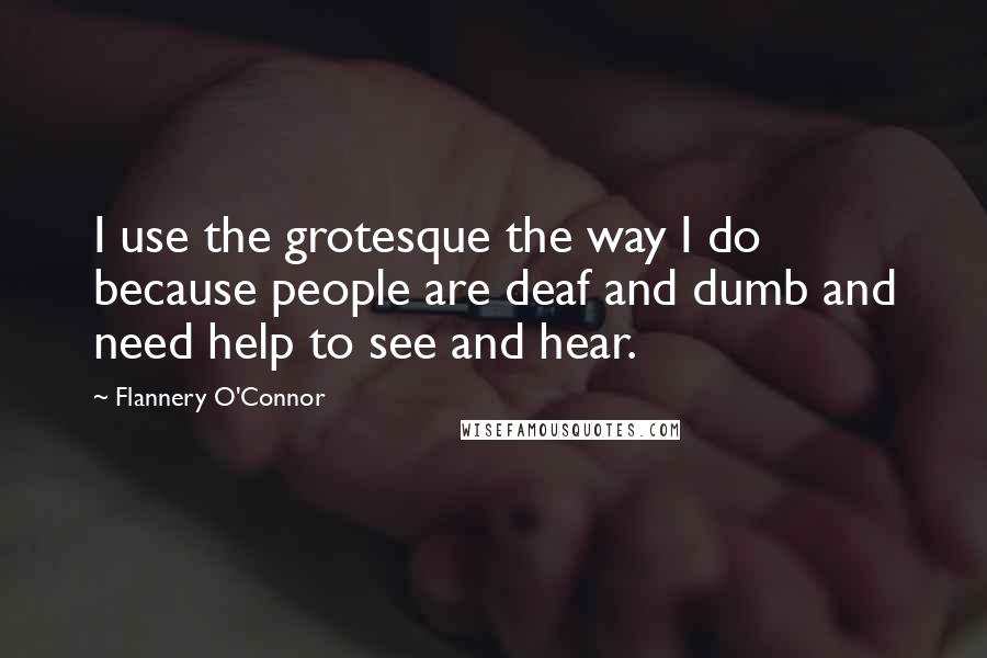 Flannery O'Connor Quotes: I use the grotesque the way I do because people are deaf and dumb and need help to see and hear.