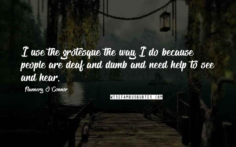 Flannery O'Connor Quotes: I use the grotesque the way I do because people are deaf and dumb and need help to see and hear.