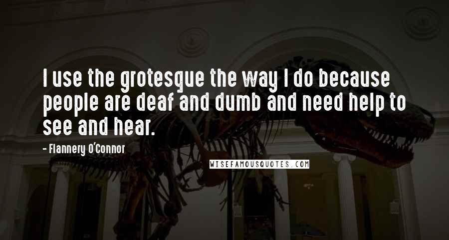 Flannery O'Connor Quotes: I use the grotesque the way I do because people are deaf and dumb and need help to see and hear.