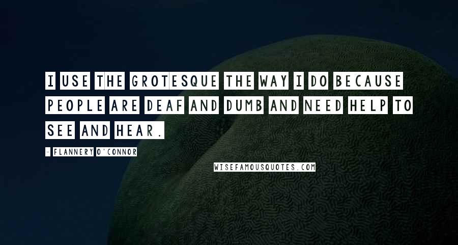 Flannery O'Connor Quotes: I use the grotesque the way I do because people are deaf and dumb and need help to see and hear.