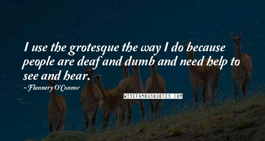Flannery O'Connor Quotes: I use the grotesque the way I do because people are deaf and dumb and need help to see and hear.