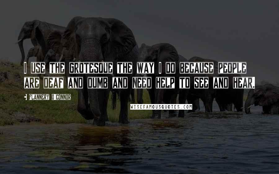 Flannery O'Connor Quotes: I use the grotesque the way I do because people are deaf and dumb and need help to see and hear.