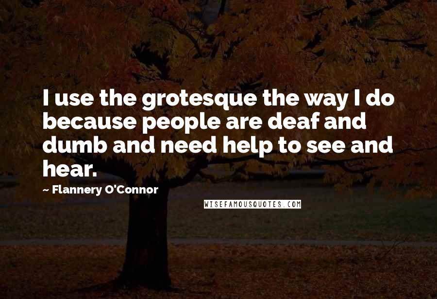 Flannery O'Connor Quotes: I use the grotesque the way I do because people are deaf and dumb and need help to see and hear.