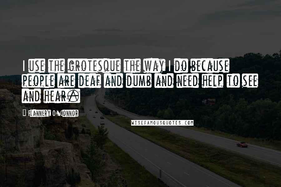 Flannery O'Connor Quotes: I use the grotesque the way I do because people are deaf and dumb and need help to see and hear.