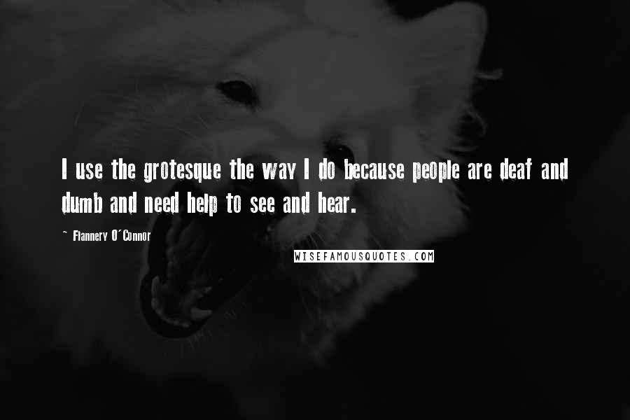 Flannery O'Connor Quotes: I use the grotesque the way I do because people are deaf and dumb and need help to see and hear.