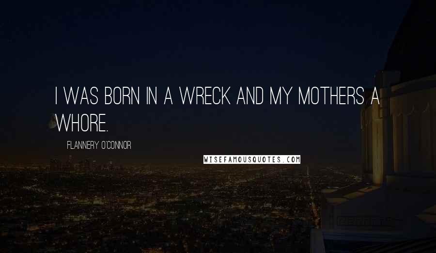 Flannery O'Connor Quotes: I was born in a wreck and my mothers a whore.