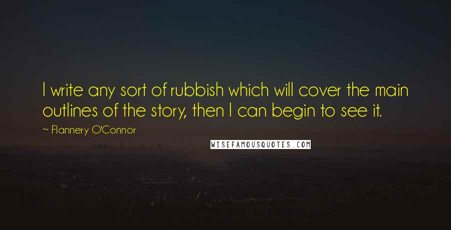 Flannery O'Connor Quotes: I write any sort of rubbish which will cover the main outlines of the story, then I can begin to see it.