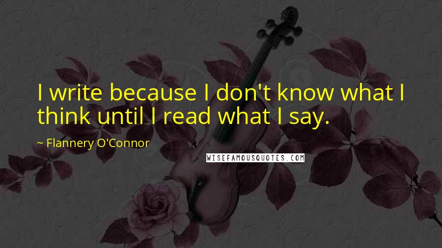 Flannery O'Connor Quotes: I write because I don't know what I think until I read what I say.