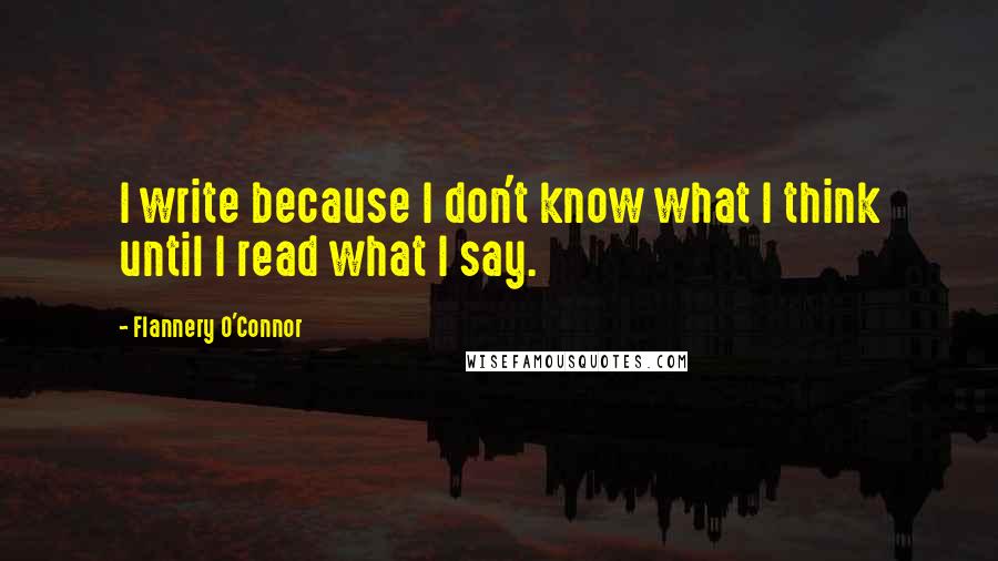 Flannery O'Connor Quotes: I write because I don't know what I think until I read what I say.