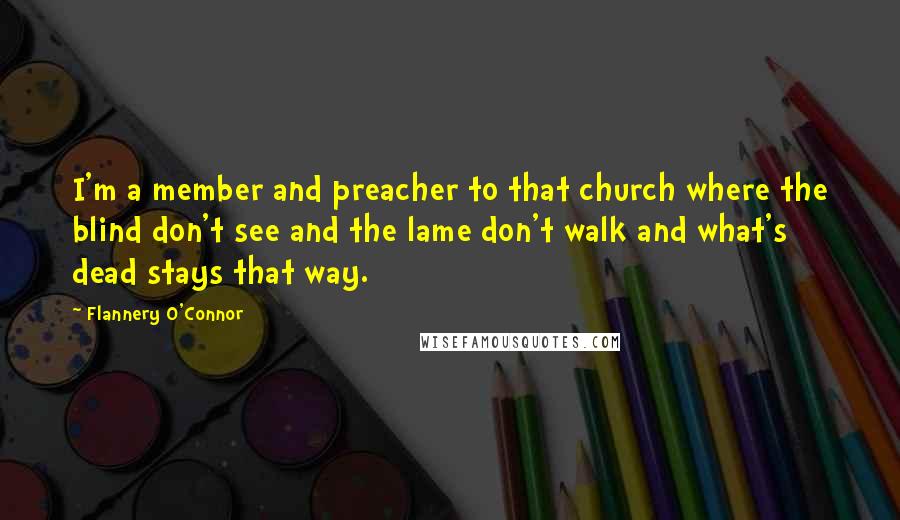 Flannery O'Connor Quotes: I'm a member and preacher to that church where the blind don't see and the lame don't walk and what's dead stays that way.