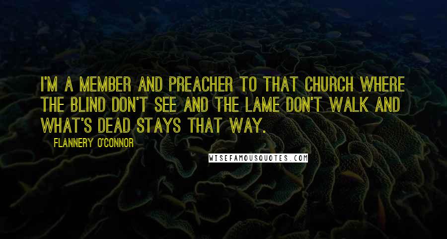 Flannery O'Connor Quotes: I'm a member and preacher to that church where the blind don't see and the lame don't walk and what's dead stays that way.