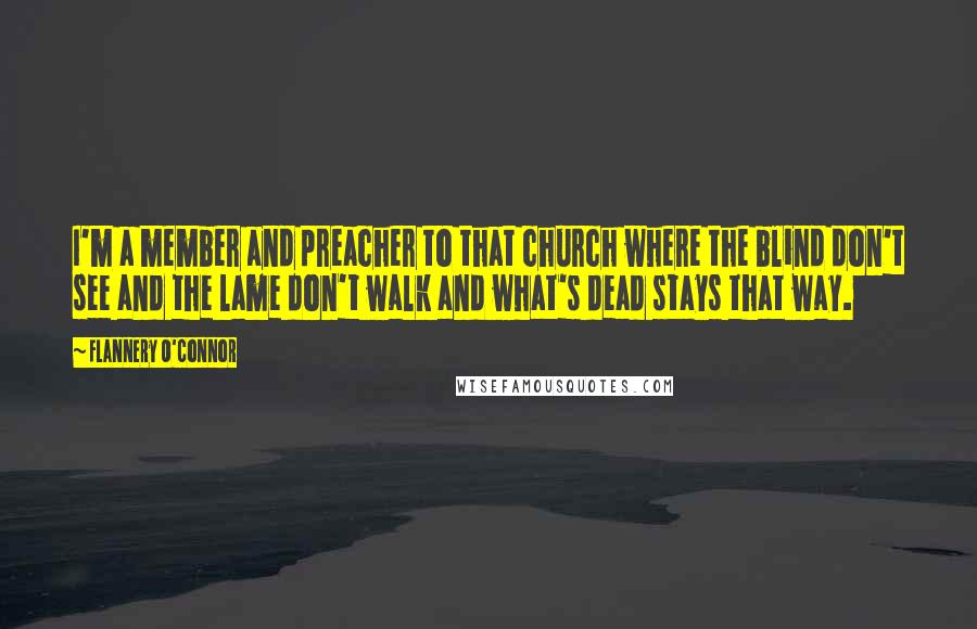 Flannery O'Connor Quotes: I'm a member and preacher to that church where the blind don't see and the lame don't walk and what's dead stays that way.