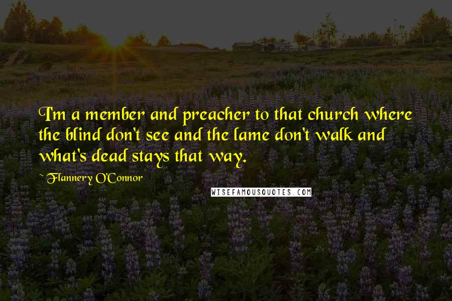 Flannery O'Connor Quotes: I'm a member and preacher to that church where the blind don't see and the lame don't walk and what's dead stays that way.