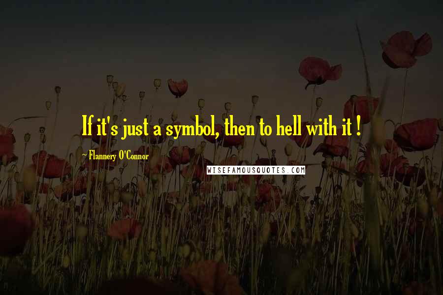 Flannery O'Connor Quotes: If it's just a symbol, then to hell with it !