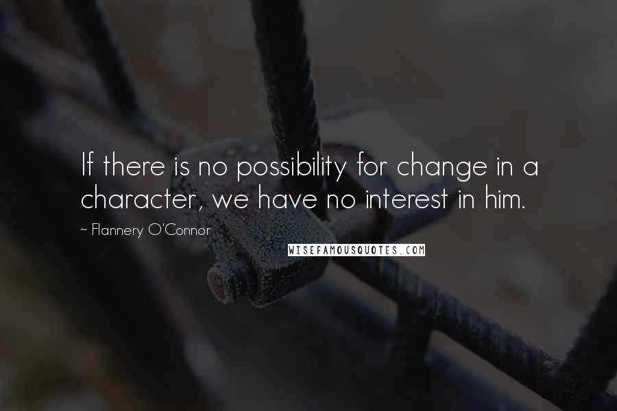 Flannery O'Connor Quotes: If there is no possibility for change in a character, we have no interest in him.